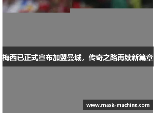 梅西已正式宣布加盟曼城，传奇之路再续新篇章