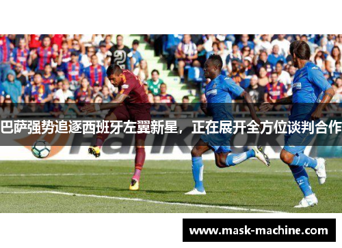 巴萨强势追逐西班牙左翼新星，正在展开全方位谈判合作