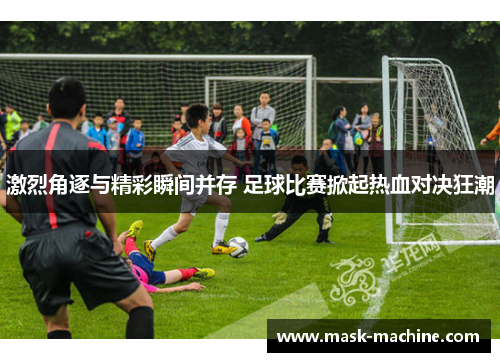 激烈角逐与精彩瞬间并存 足球比赛掀起热血对决狂潮