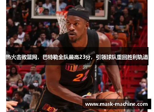 热火击败篮网,巴特勒全队最高23分,引领球队重回胜利轨道