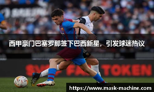 西甲豪门巴塞罗那签下巴西新星，引发球迷热议