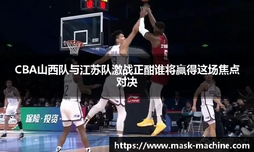 CBA山西队与江苏队激战正酣谁将赢得这场焦点对决