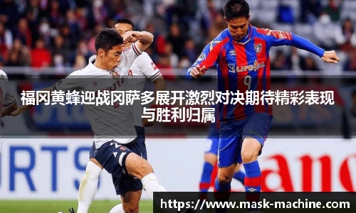 福冈黄蜂迎战冈萨多展开激烈对决期待精彩表现与胜利归属