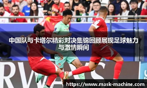中国队与卡塔尔精彩对决集锦回顾展现足球魅力与激情瞬间