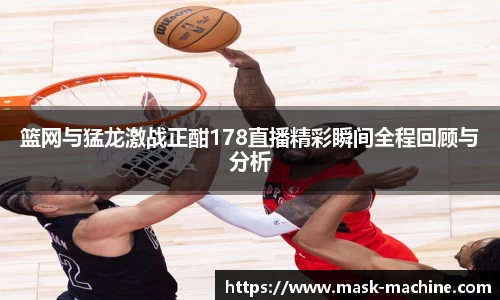 篮网与猛龙激战正酣178直播精彩瞬间全程回顾与分析