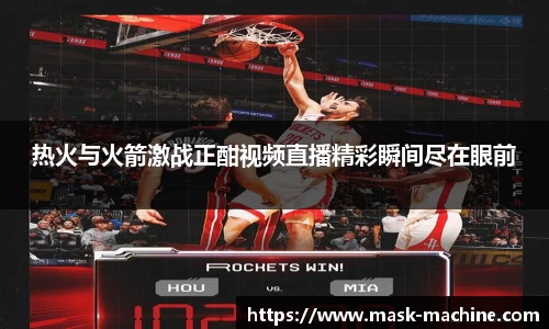 热火与火箭激战正酣视频直播精彩瞬间尽在眼前