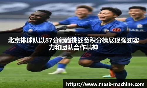 北京排球队以87分领跑挑战赛积分榜展现强劲实力和团队合作精神