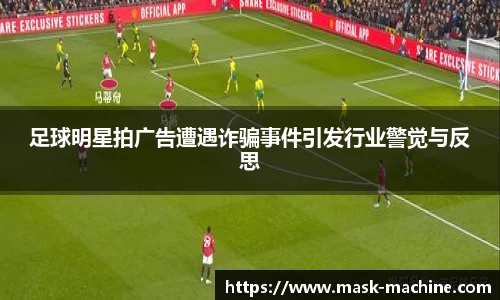 足球明星拍广告遭遇诈骗事件引发行业警觉与反思