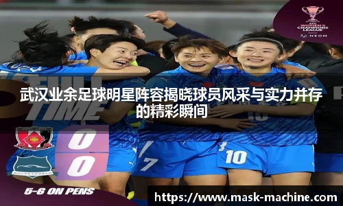 武汉业余足球明星阵容揭晓球员风采与实力并存的精彩瞬间